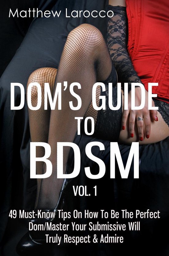 Guide to Healthy BDSM 1 - Dom's Guide To BDSM Vol. 1: 49 Must-Know Tips On How To Be The Perfect Dom/Master Your Submissive Will Truly Respect & Admire