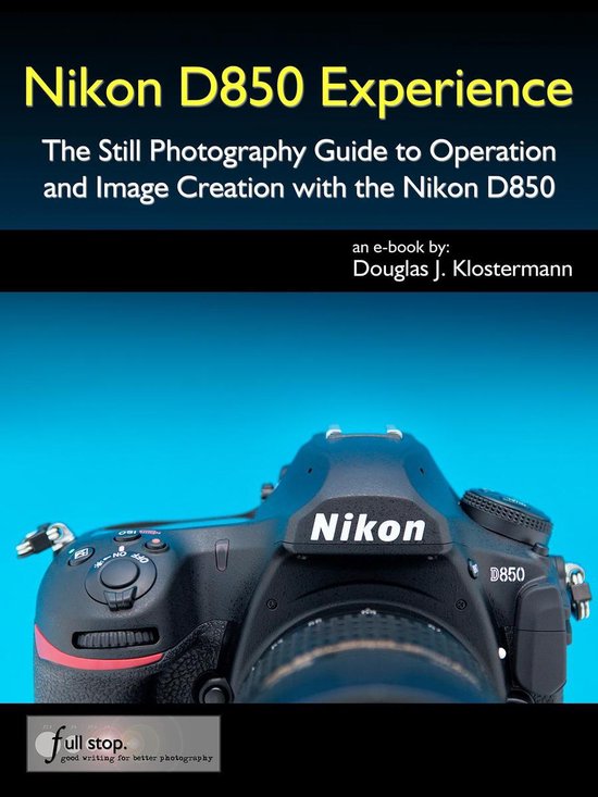 Nikon D850 Experience - The Still Photography Guide to Operation and Image Creation with the Nikon D850