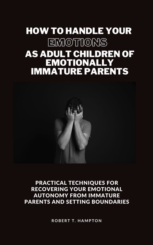 How to Handle your Emotions as Adult Children of Emotionally Immature Parents