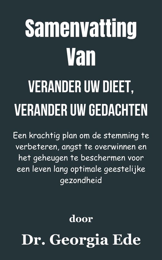 Samenvatting Van Verander uw dieet, verander uw gedachten Een krachtig plan om de stemming te verbeteren, angst te overwinnen en het geheugen te beschermen voor een leven lang optimale geestelijke gezondheid door Dr. Georgië Ede