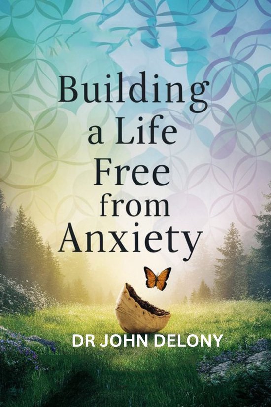 BUILDING A LIFE FREE FROM ANXIETY by DR JOHN DELONY