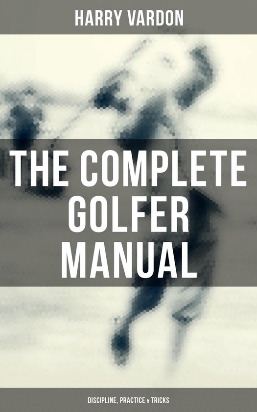 The Complete Golfer Manual: Discipline, Practice & Tricks