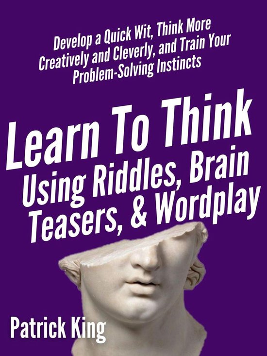 Learn to Think Using Riddles, Brain Teasers, and Wordplay: Develop a Quick Wit, Think More Creatively and Cleverly, and Train your Problem-Solving instincts