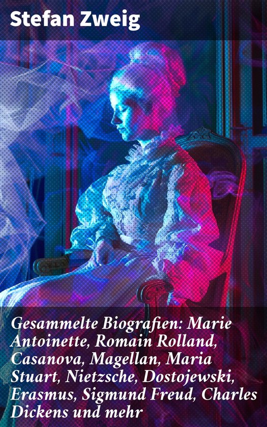 Gesammelte Biografien: Marie Antoinette, Romain Rolland, Casanova, Magellan, Maria Stuart, Nietzsche, Dostojewski, Erasmus, Sigmund Freud, Charles Dickens und mehr