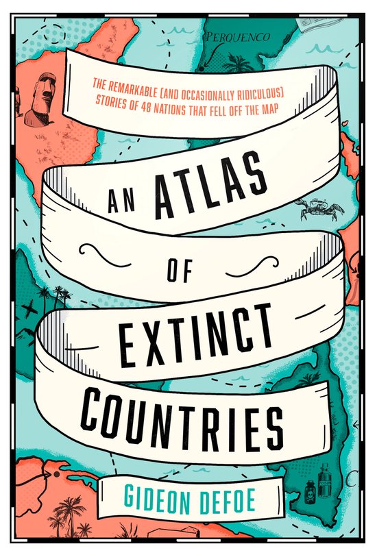 An Atlas of Extinct Countries The Remarkable and Occasionally Ridiculous Stories of 48 Nations That Fell off the Map