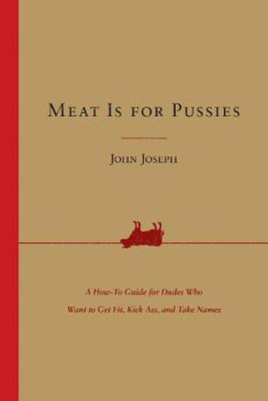 Meat Is for Pussies A HowTo Guide for Dudes Who Want to Get Fit, Kick Ass, and Take Names