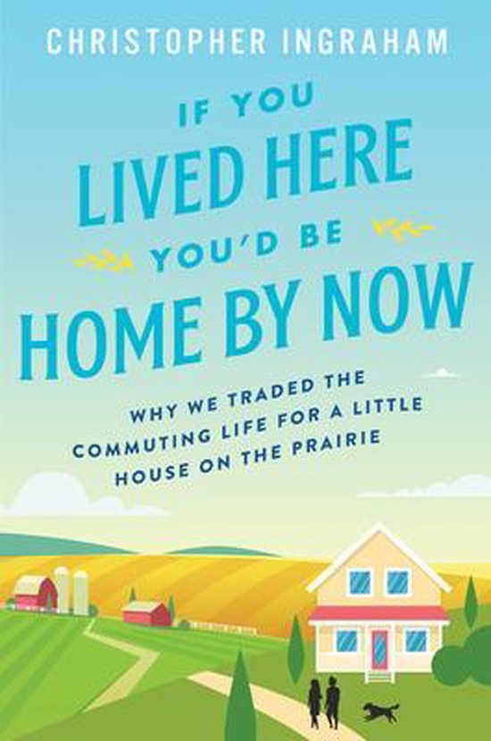 If You Lived Here You'd Be Home by Now Why We Traded the Commuting Life for a Little House on the Prairie