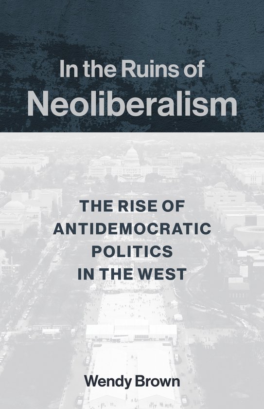 In the Ruins of Neoliberalism The Rise of Antidemocratic Politics in the West The Wellek Library Lectures