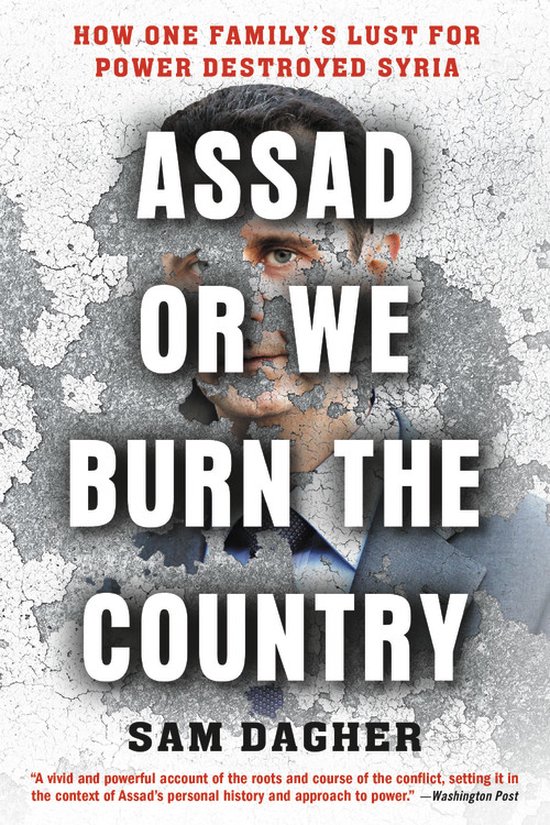 Assad or We Burn the Country How One Family's Lust for Power Destroyed Syria