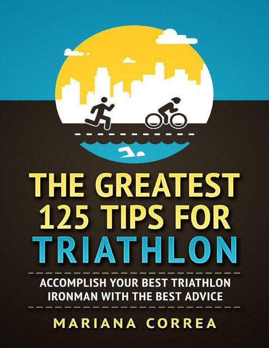 The Greatest 125 Tips for Triathlon - Accomplish Your Best Triathlon Ironman With the Best Advice