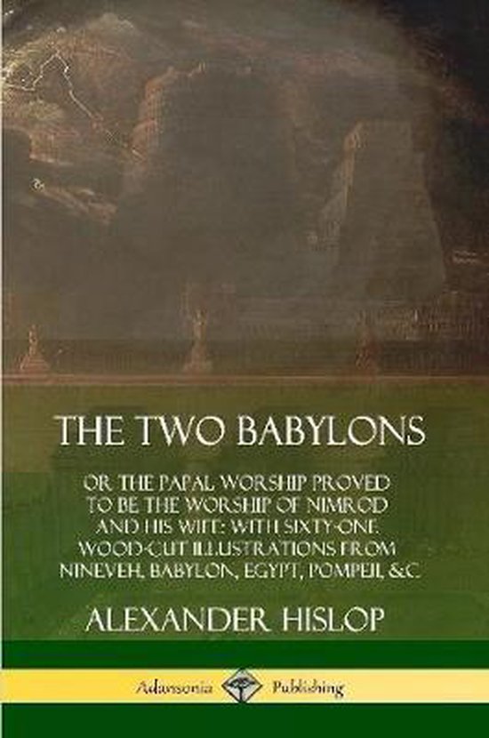 The Two Babylons: or the Papal Worship Proved to Be the Worship of Nimrod and His Wife