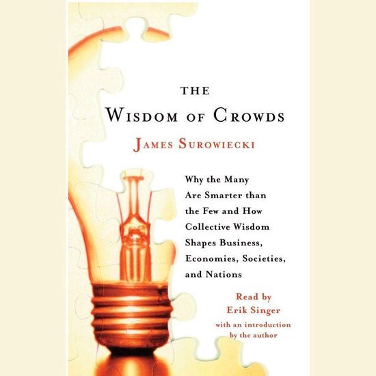 The Wisdom Of Crowds: Why The Many Are Smarter Than The Few And How Collective Wisdom Shapes Business, Economies, Societies And Nations