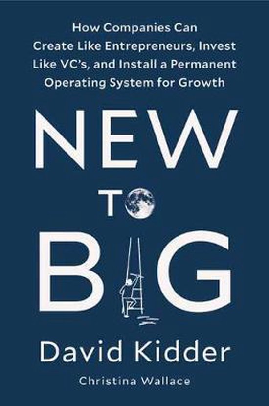 New to Big How Companies Can Create Like Entrepreneurs, Invest Like VCs, and Install a Permanent Operating System for Growth