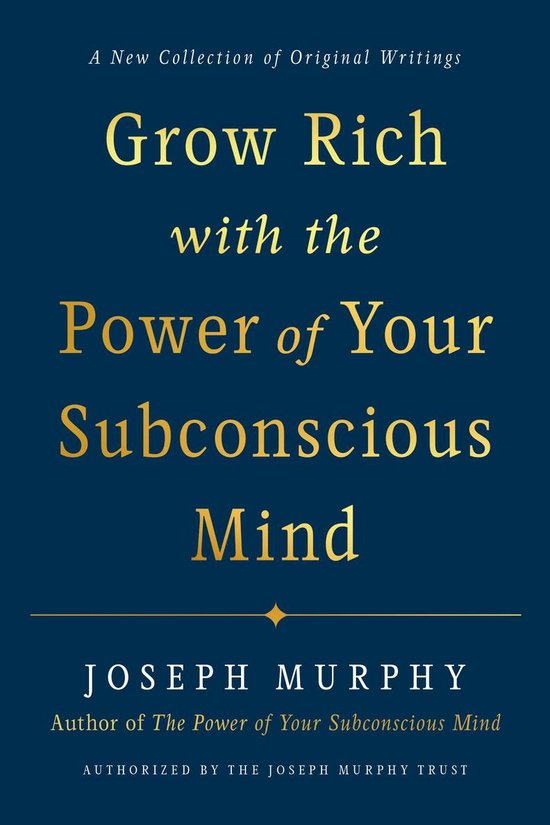 Grow Rich with the Power of Your Subconscious Mind A New Collection of Original Writings Auhtorized by the Joseph Murphy Trust A New Collection of Authorised by the Joseph Murphy Trust