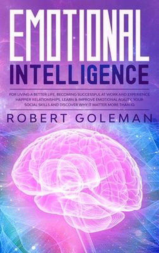 Emotional Intelligence For Living a Better Life, Becoming Successful at Work, and Experiencing Happier Relationships. Learn and Improve Emotional Agility, Your Social Skills and Discover Why it Matters More Than IQ