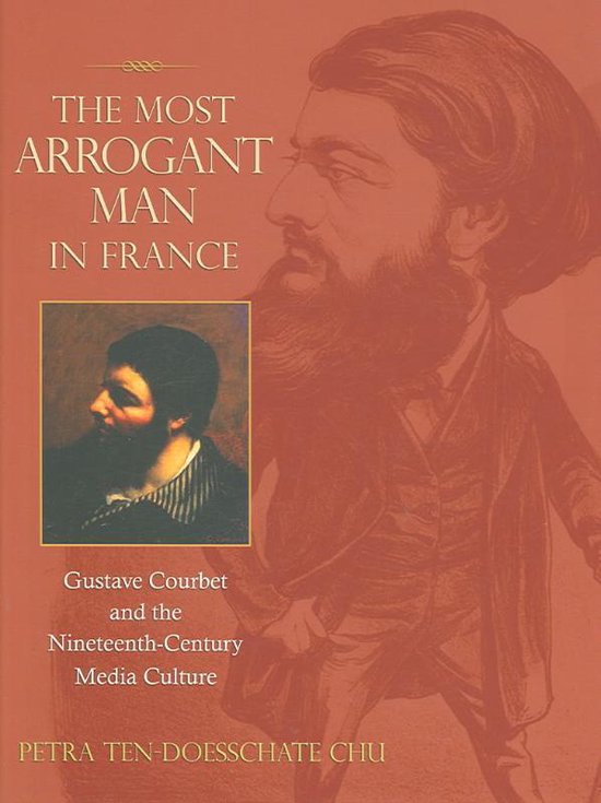 The Most Arrogant Man in France - Gustave Courbet and the Nineteenth-Century Media Culture