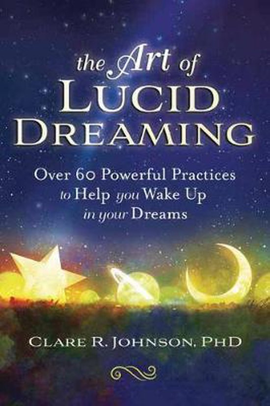 The Art of Lucid Dreaming Over 60 Powerful Practices to Help You Wake Up in Your Dreams