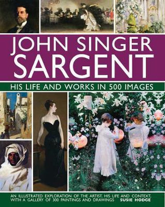 John Singer Sargent life and works in 500 images An Illustrated Exploration of the Artist, His Life and Context, with a Gallery of 300 Paintings and Drawings