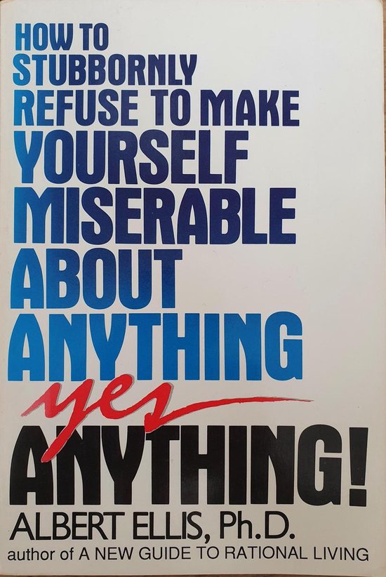 How to Stubbornly Refuse to Make Yourself Miserable About Anything--Yes, Anything