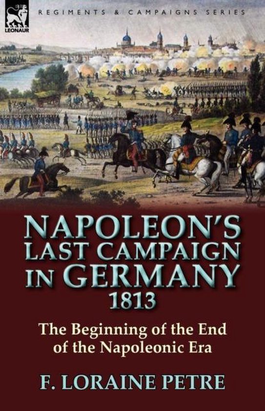 Napoleon's Last Campaign in Germany, 1813-The Beginning of the End of the Napoleonic Era