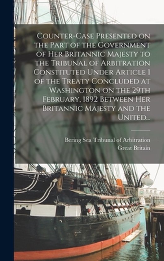 Counter-case Presented on the Part of the Government of Her Britannic Majesty to the Tribunal of Arbitration Constituted Under Article 1 of the Treaty Concluded at Washington on the 29th February, 1892 Between Her Britannic Majesty and the United...