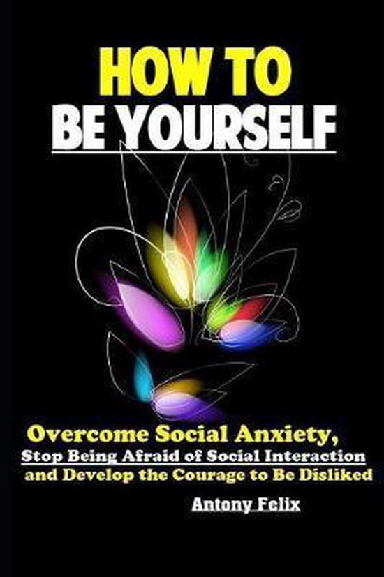 How To Be Yourself: Overcome Social Anxiety, Stop Being Afraid of Social Interaction and Develop the Courage to Be Disliked