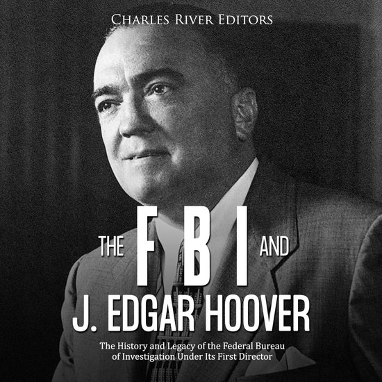 FBI and J. Edgar Hoover, The: The History and Legacy of the Federal Bureau of Investigation Under Its First Director