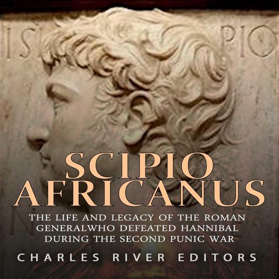 Scipio Africanus: The Life and Legacy of the Roman General Who Defeated Hannibal during the Second Punic War