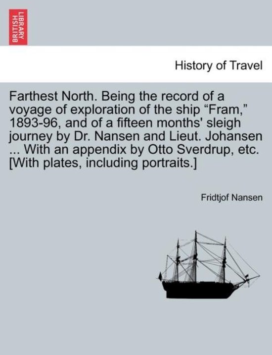 Farthest North. Being the record of a voyage of exploration of the ship Fram, 1893-96, and of a fifteen months' sleigh journey by Dr. Nansen and Lieut. Johansen ... With an appendix by Otto Sverdrup, etc. [With plates, including portraits.] VOL. I