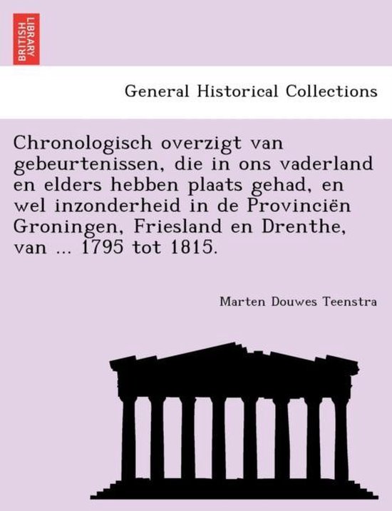 Chronologisch Overzigt Van Gebeurtenissen, Die in Ons Vaderland En Elders Hebben Plaats Gehad, En Wel Inzonderheid in de Provincie N Groningen, Friesland En Drenthe, Van ... 1795 Tot 1815.