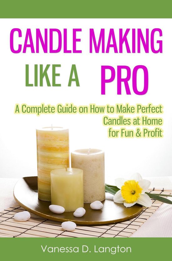 Candle Making Like A Pro: A Complete Guide on How to Make Perfect Candles at Home for Fun & Profit