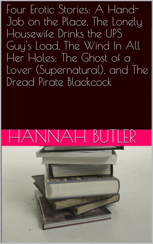 Four Erotic Stories: A Hand-Job on the Place, The Lonely Housewife Drinks the UPS Guy's Load, The Wind In All Her Holes: The Ghost of a Lover (Supernatural), and The Dread Pirate Blackcock
