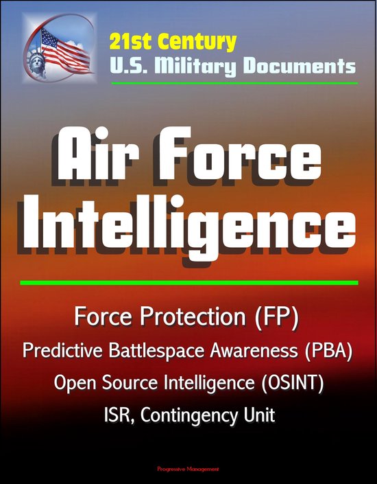 21st Century U.S. Military Documents: Air Force Intelligence - Force Protection (FP), Predictive Battlespace Awareness (PBA), Open Source Intelligence (OSINT), ISR, Contingency Unit