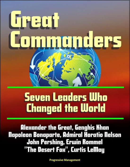 Great Commanders: Seven Leaders Who Changed the World - Alexander the Great, Genghis Khan, Napoleon Bonaparte, Admiral Horatio Nelson, John Pershing, Erwin Rommel The Desert Fox, Curtis LeMay