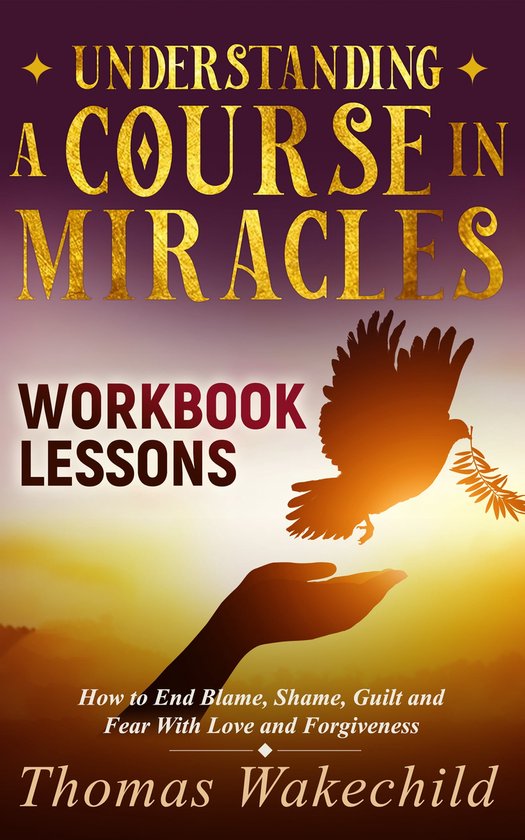 Understand A Course in Miracles previously called A Course in Miracles for Dummies - Understanding A Course In Miracles Workbook Lessons: How to End Blame, Shame, Guilt and Fear With Love and Forgiveness