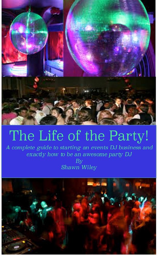 The Life of the Party, A Complete Guide To Starting An Events DJ Business And Exactly How To Be An Awesome Party DJ