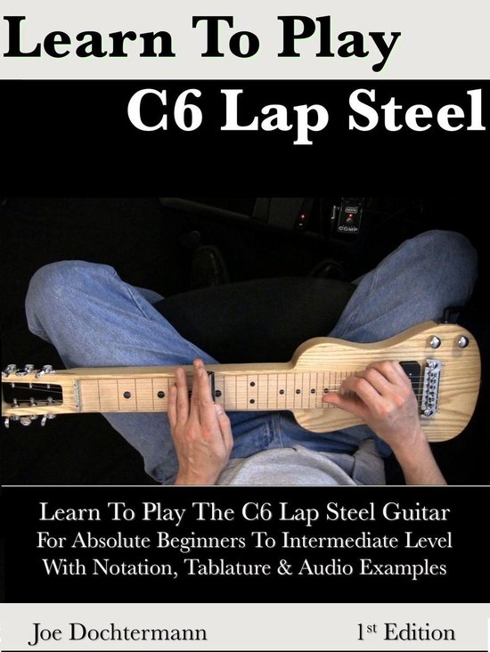 Learn To Play C6 Lap Steel Guitar: For Absolute Beginners To Intermediate Level