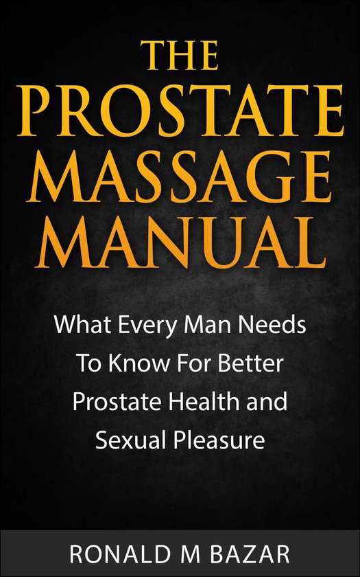 The Prostate Massage Manual: What Every Man Needs To Know For Better Prostate Health and Sexual Pleasure