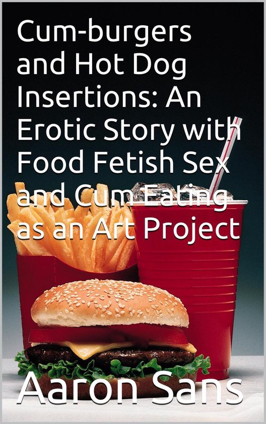 Cum-burgers and Hot Dog Insertions: An Erotic Story with Food Fetish Sex and Cum Eating as an Art Project