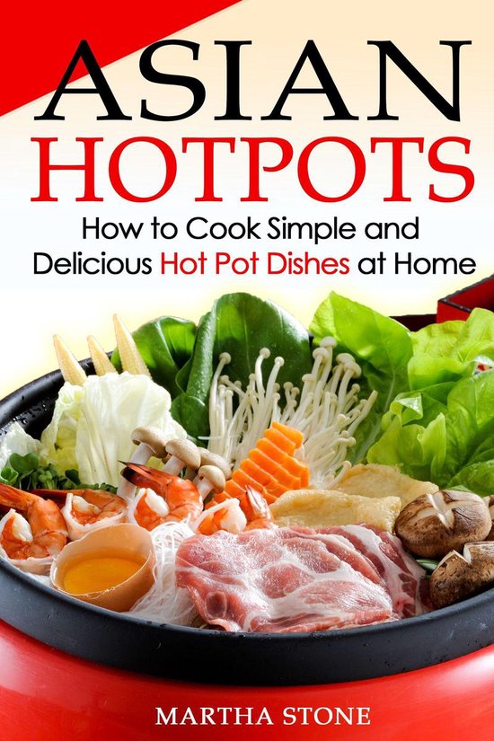 Asian Cookbooks - Asian Hotpots: How to Cook Simple and Delicious Hot Pot Dishes at Home