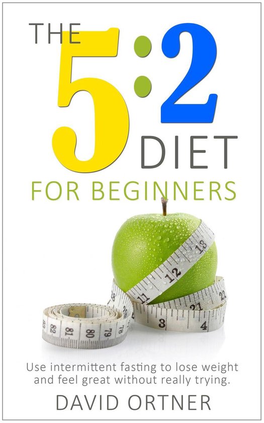 The 5:2 Diet for Beginners: Using Intermittent Fasting to Lose Weight and Feel Great Without Really Trying