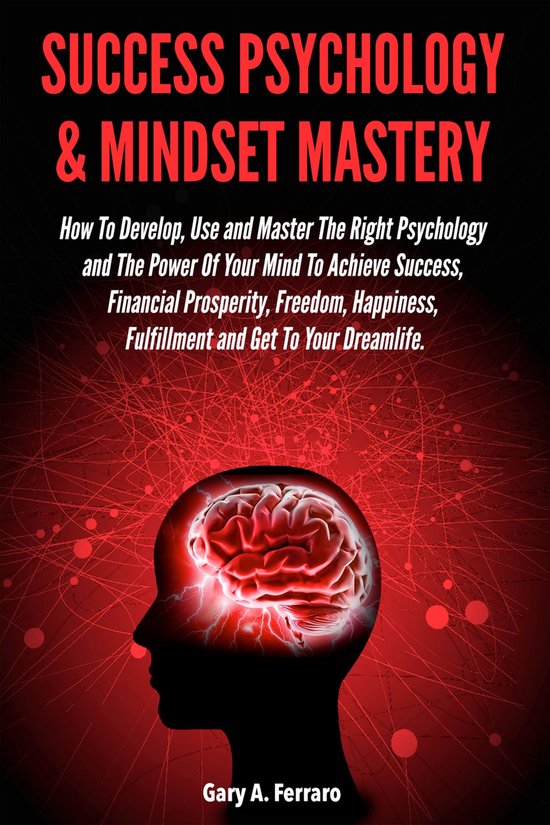 Success Psychology & Mindset Mastery: How To Develop, Use and Master The Right Psychology and The Power Of Your Mind To Achieve Success, Financial Prosperity, Freedom, Happiness, Fulfillment and Get To Your Dreamlife.