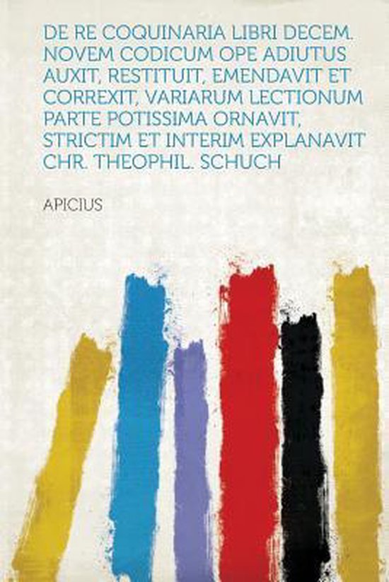 de Re Coquinaria Libri Decem. Novem Codicum Ope Adiutus Auxit, Restituit, Emendavit Et Correxit, Variarum Lectionum Parte Potissima Ornavit, Strictim