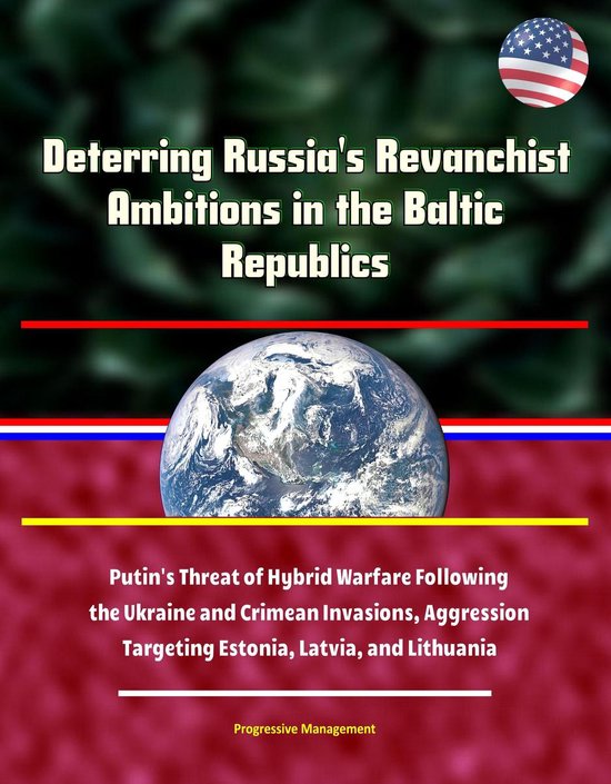 Deterring Russia's Revanchist Ambitions in the Baltic Republics: Putin's Threat of Hybrid Warfare Following the Ukraine and Crimean Invasions, Aggression Targeting Estonia, Latvia, and Lithuania