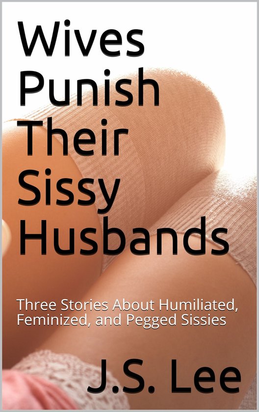 Wives Punish Their Sissy Husbands: Three Stories About Humiliated, Feminized, and Pegged Sissies