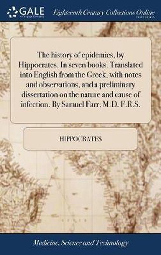 The history of epidemics, by Hippocrates. In seven books. Translated into English from the Greek, with notes and observations, and a preliminary dissertation on the nature and cause of infection. By Samuel Farr, M.D. F.R.S.