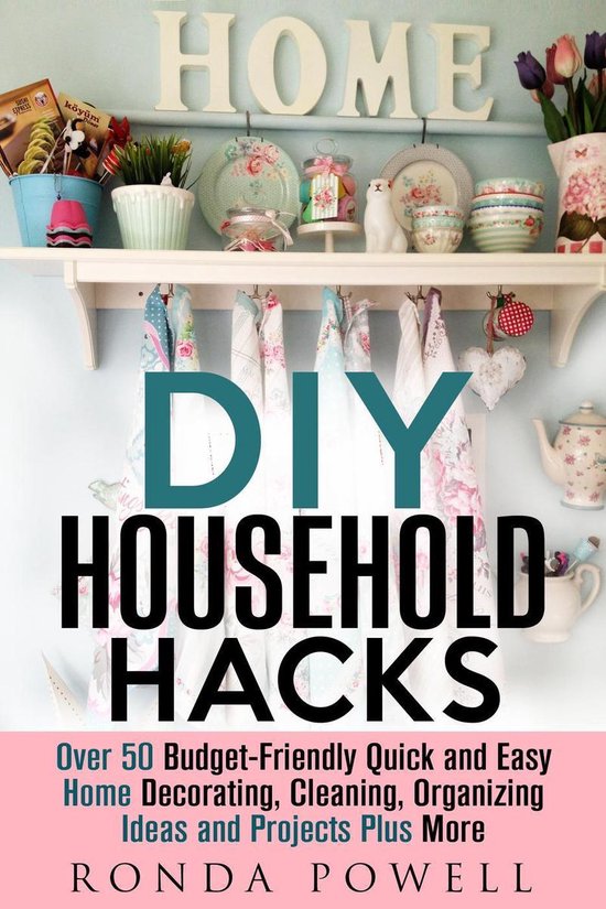 DIY Hacks - DIY Household Hacks: Over 50 Budget-Friendly, Quick and Easy Home Decorating, Cleaning, Organizing Ideas and Projects Plus More