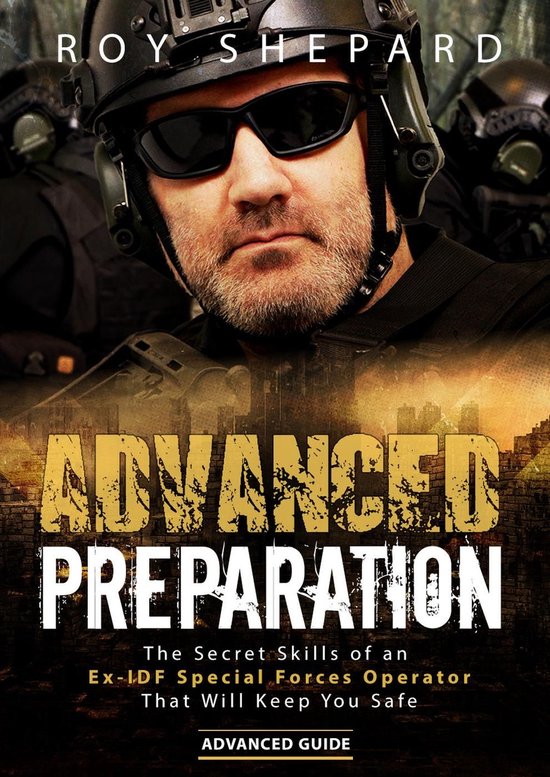 Advanced Preparation: The Secret Skills of an Ex-IDF Special Forces Operator That Will Keep You Safe - Advanced Guide