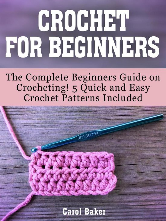 Crochet For Beginners: The Complete Beginners Guide on Crocheting! 5 Quick and Easy Crochet Patterns Included