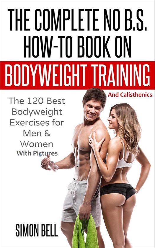 Bodyweight Training and Calisthenics 1 - The Complete No B.S. How-To Book on Bodyweight Training And Calisthenics: The 120 Best Bodyweight Exercises For Men & Women with Pictures